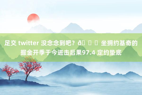 足交 twitter 没念念到吧？😑坐拥约基奇的掘金开季于今进击后果97.4 定约垫底