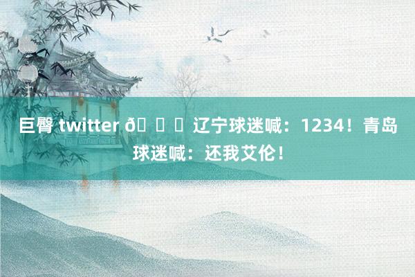 巨臀 twitter 👀辽宁球迷喊：1234！青岛球迷喊：还我艾伦！