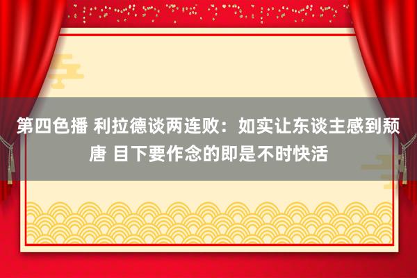 第四色播 利拉德谈两连败：如实让东谈主感到颓唐 目下要作念的即是不时快活