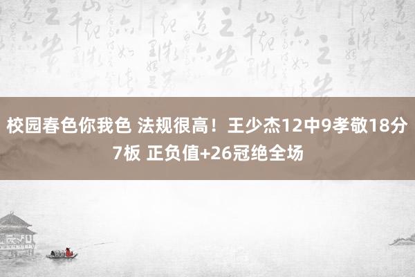 校园春色你我色 法规很高！王少杰12中9孝敬18分7板 正负值+26冠绝全场