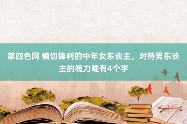 第四色网 确切锋利的中年女东谈主，对待男东谈主的魄力唯有4个字