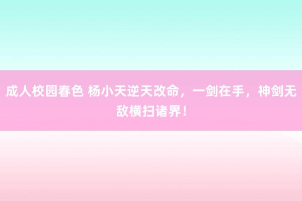 成人校园春色 杨小天逆天改命，一剑在手，神剑无敌横扫诸界！