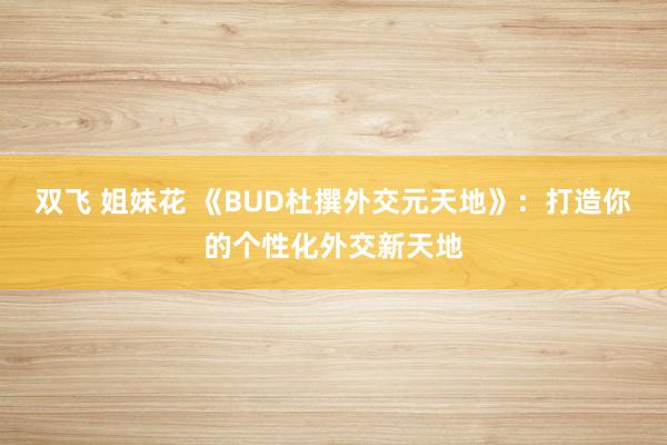 双飞 姐妹花 《BUD杜撰外交元天地》：打造你的个性化外交新天地