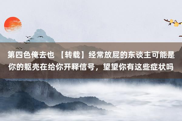 第四色俺去也 【转载】经常放屁的东谈主可能是你的躯壳在给你开释信号，望望你有这些症状吗