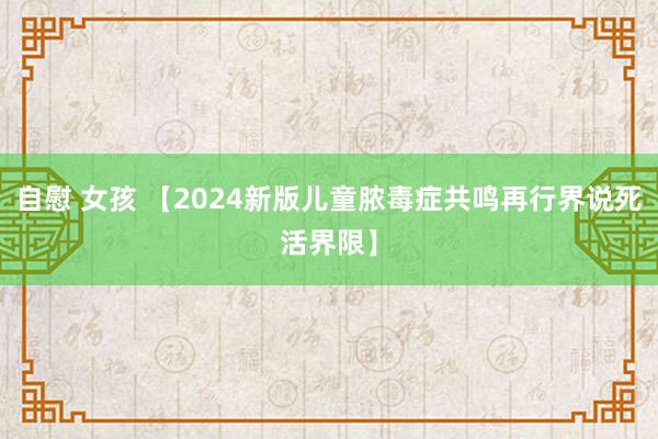 自慰 女孩 【2024新版儿童脓毒症共鸣再行界说死活界限】