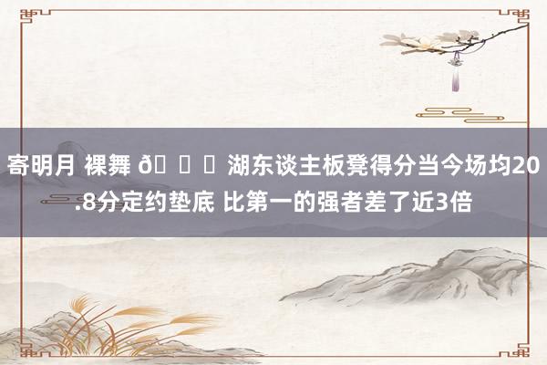 寄明月 裸舞 👀湖东谈主板凳得分当今场均20.8分定约垫底 比第一的强者差了近3倍