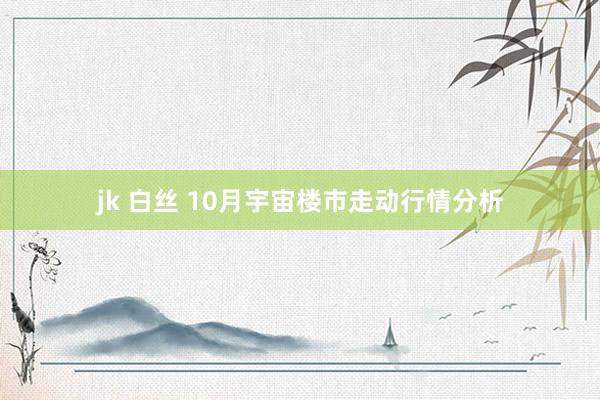 jk 白丝 10月宇宙楼市走动行情分析