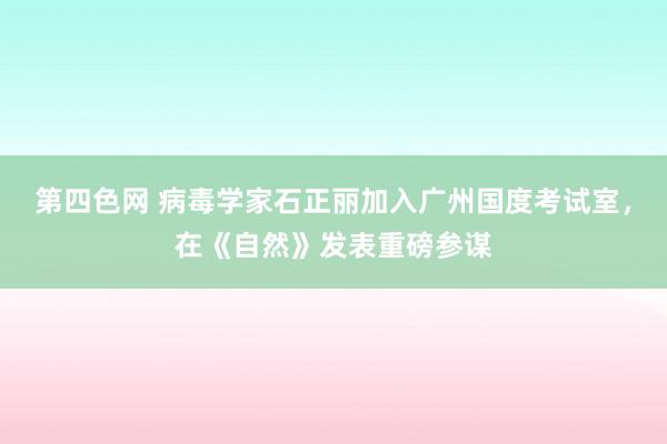 第四色网 病毒学家石正丽加入广州国度考试室，在《自然》发表重磅参谋