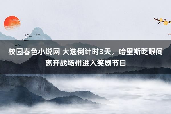 校园春色小说网 大选倒计时3天，哈里斯眨眼间离开战场州进入笑剧节目