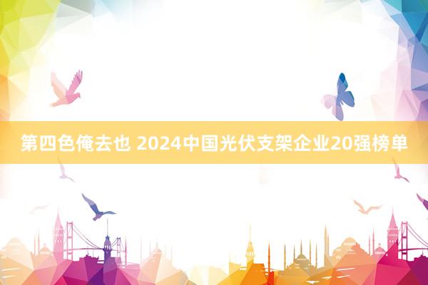 第四色俺去也 2024中国光伏支架企业20强榜单