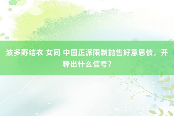 波多野结衣 女同 中国正派限制抛售好意思债，开释出什么信号？