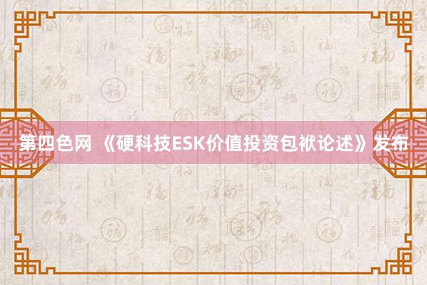 第四色网 《硬科技ESK价值投资包袱论述》发布