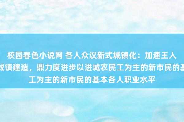 校园春色小说网 各人众议新式城镇化：加速王人市圈范围内中小城镇建造，鼎力度进步以进城农民工为主的新市民的基本各人职业水平