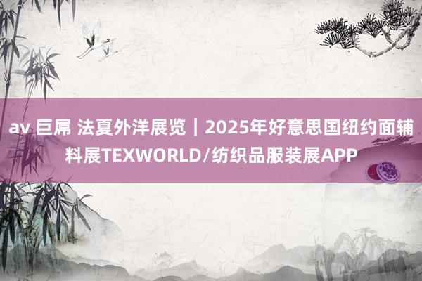 av 巨屌 法夏外洋展览｜2025年好意思国纽约面辅料展TEXWORLD/纺织品服装展APP