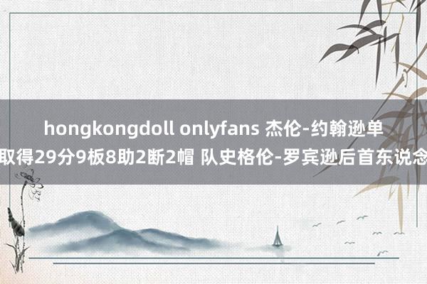 hongkongdoll onlyfans 杰伦-约翰逊单场取得29分9板8助2断2帽 队史格伦-罗宾逊后首东说念主