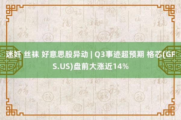 迷奸 丝袜 好意思股异动 | Q3事迹超预期 格芯(GFS.US)盘前大涨近14%