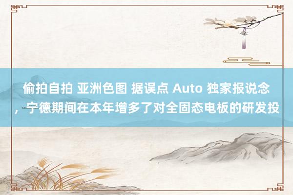 偷拍自拍 亚洲色图 据误点 Auto 独家报说念，宁德期间在本年增多了对全固态电板的研发投