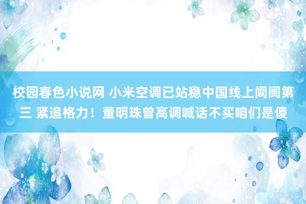 校园春色小说网 小米空调已站稳中国线上阛阓第三 紧追格力！董明珠曾高调喊话不买咱们是傻