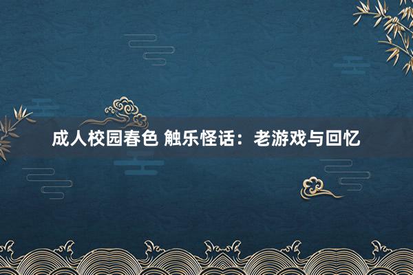 成人校园春色 触乐怪话：老游戏与回忆