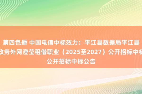 第四色播 中国电信中标效力：平江县数据局平江县电子政务外网澄莹租借职业（2025至2027）公开招标中标公告