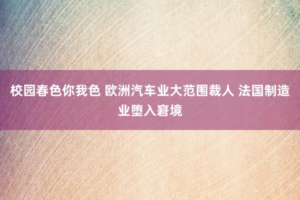 校园春色你我色 欧洲汽车业大范围裁人 法国制造业堕入窘境