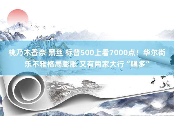 桃乃木香奈 黑丝 标普500上看7000点！华尔街乐不雅格局膨胀 又有两家大行“唱多”