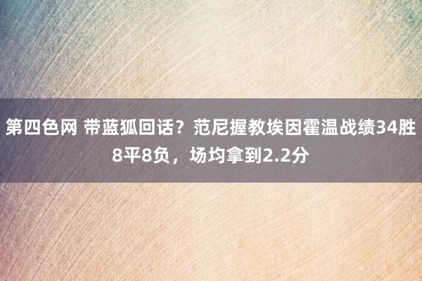 第四色网 带蓝狐回话？范尼握教埃因霍温战绩34胜8平8负，场均拿到2.2分