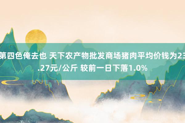 第四色俺去也 天下农产物批发商场猪肉平均价钱为23.27元/公斤 较前一日下落1.0%