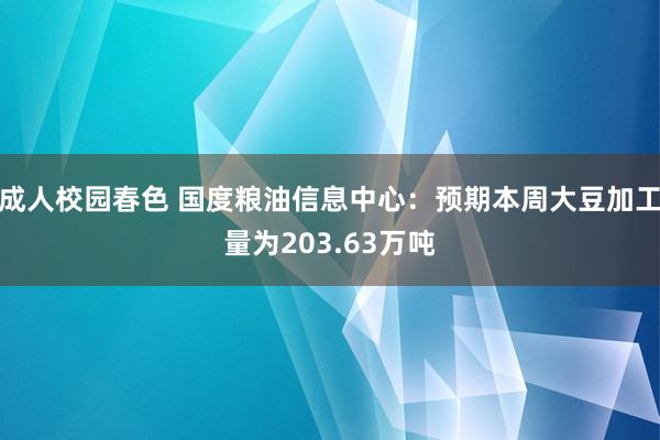 成人校园春色 国度粮油信息中心：预期本周大豆加工量为203.63万吨