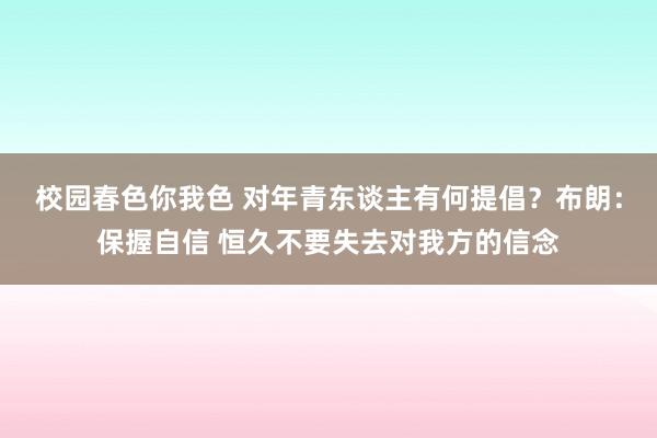 校园春色你我色 对年青东谈主有何提倡？布朗：保握自信 恒久不要失去对我方的信念