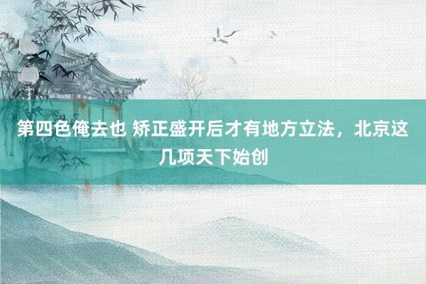 第四色俺去也 矫正盛开后才有地方立法，北京这几项天下始创