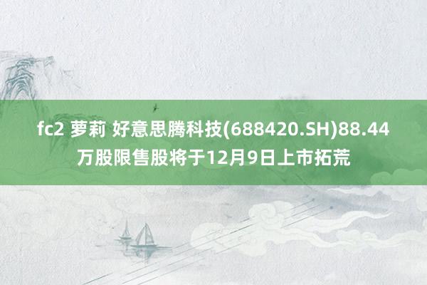 fc2 萝莉 好意思腾科技(688420.SH)88.44万股限售股将于12月9日上市拓荒