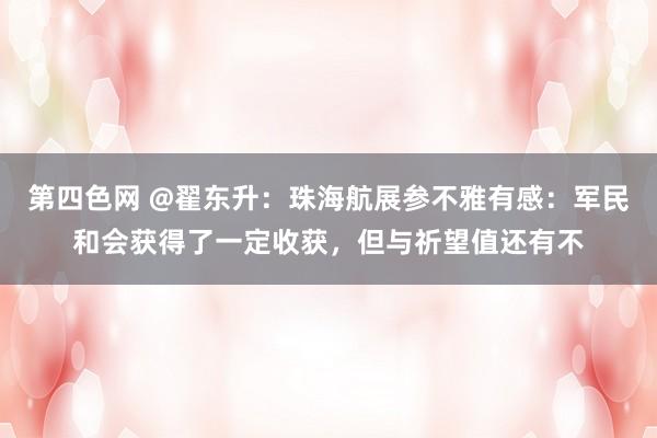 第四色网 @翟东升：珠海航展参不雅有感：军民和会获得了一定收获，但与祈望值还有不