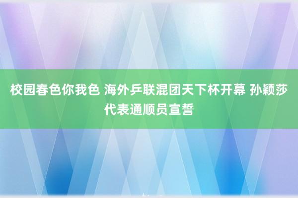 校园春色你我色 海外乒联混团天下杯开幕 孙颖莎代表通顺员宣誓