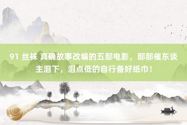 91 丝袜 真确故事改编的五部电影，部部催东谈主泪下，泪点低的自行备好纸巾！