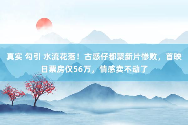 真实 勾引 水流花落！古惑仔都聚新片惨败，首映日票房仅56万，情感卖不动了