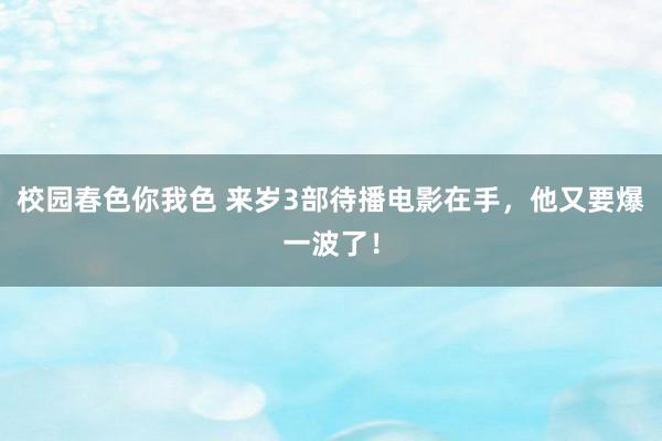 校园春色你我色 来岁3部待播电影在手，他又要爆一波了！