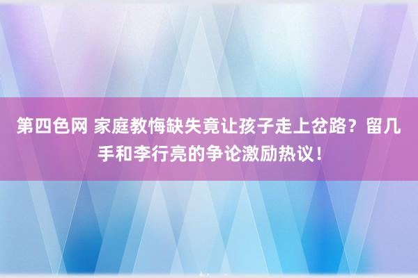 第四色网 家庭教悔缺失竟让孩子走上岔路？留几手和李行亮的争论激励热议！