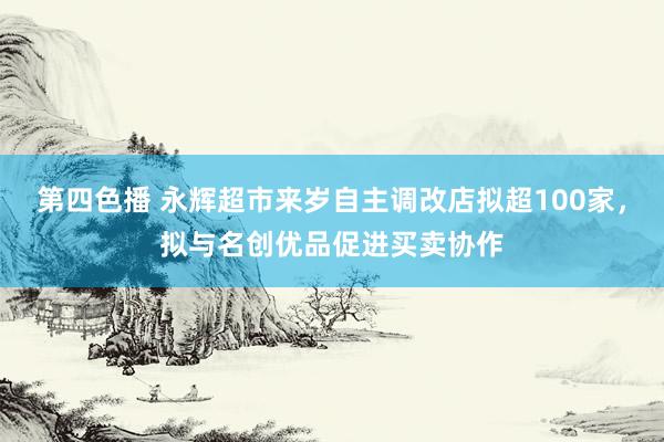 第四色播 永辉超市来岁自主调改店拟超100家，拟与名创优品促进买卖协作