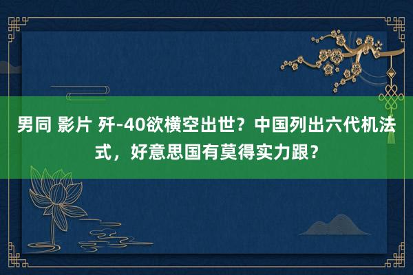 男同 影片 歼-40欲横空出世？中国列出六代机法式，好意思国有莫得实力跟？