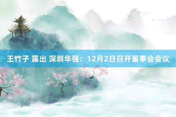 王竹子 露出 深圳华强：12月2日召开董事会会议