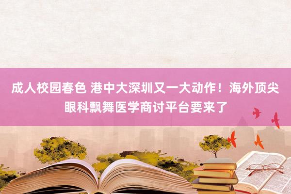 成人校园春色 港中大深圳又一大动作！海外顶尖眼科飘舞医学商讨平台要来了