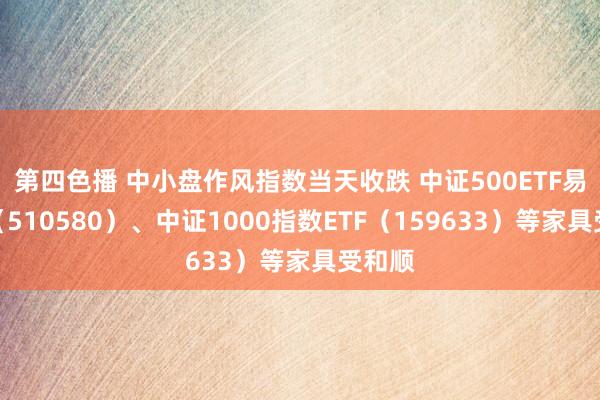 第四色播 中小盘作风指数当天收跌 中证500ETF易方达（510580）、中证1000指数ETF（159633）等家具受和顺