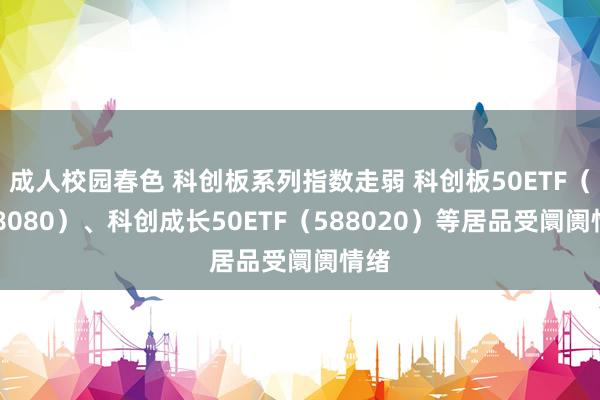 成人校园春色 科创板系列指数走弱 科创板50ETF（588080）、科创成长50ETF（588020）等居品受阛阓情绪