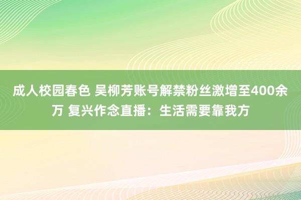 成人校园春色 吴柳芳账号解禁粉丝激增至400余万 复兴作念直播：生活需要靠我方