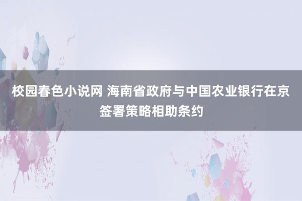 校园春色小说网 海南省政府与中国农业银行在京签署策略相助条约