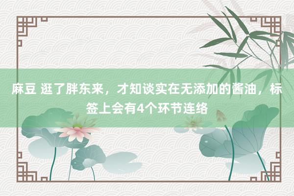 麻豆 逛了胖东来，才知谈实在无添加的酱油，标签上会有4个环节连络