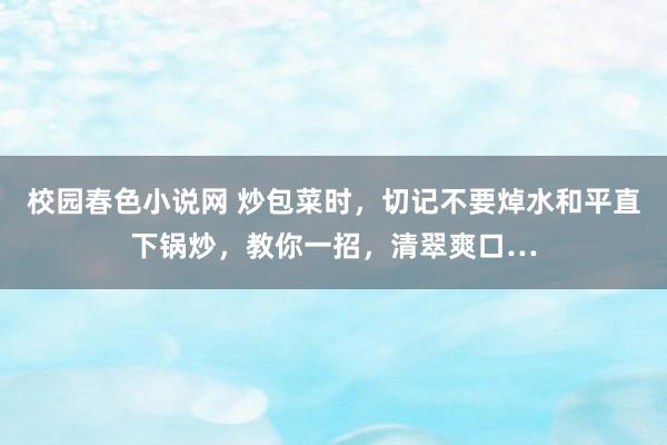 校园春色小说网 炒包菜时，切记不要焯水和平直下锅炒，教你一招，清翠爽口…