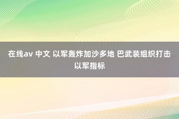 在线av 中文 以军轰炸加沙多地 巴武装组织打击以军指标