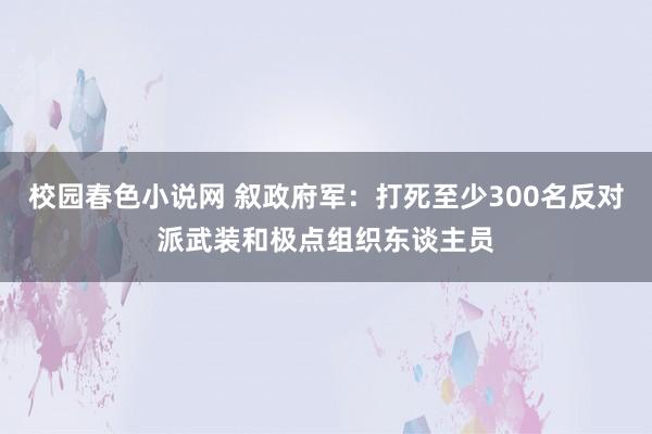 校园春色小说网 叙政府军：打死至少300名反对派武装和极点组织东谈主员